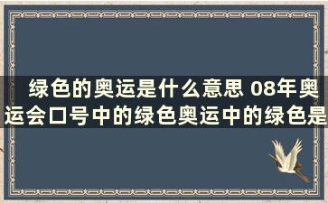 绿色的奥运是什么意思 08年奥运会口号中的绿色奥运中的绿色是什么意思